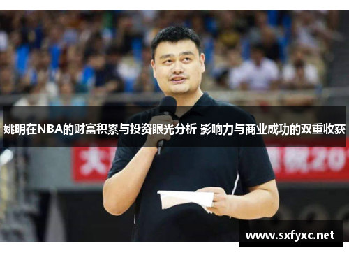 姚明在NBA的财富积累与投资眼光分析 影响力与商业成功的双重收获