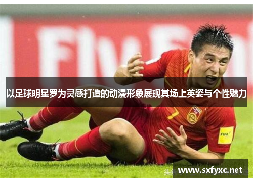 以足球明星罗为灵感打造的动漫形象展现其场上英姿与个性魅力