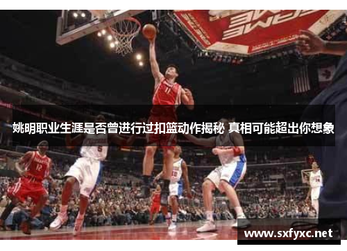 姚明职业生涯是否曾进行过扣篮动作揭秘 真相可能超出你想象