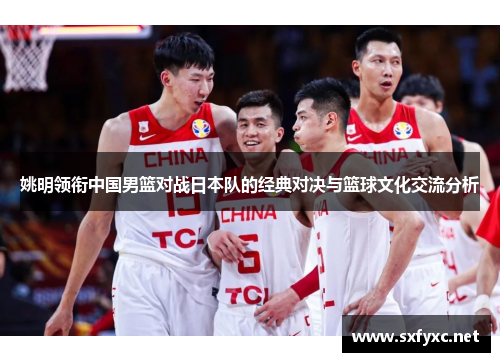 姚明领衔中国男篮对战日本队的经典对决与篮球文化交流分析