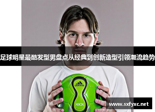 足球明星最酷发型男盘点从经典到创新造型引领潮流趋势