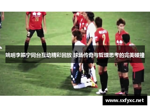 姚明李振宁同台互动精彩回放 球场传奇与哲理思考的完美碰撞