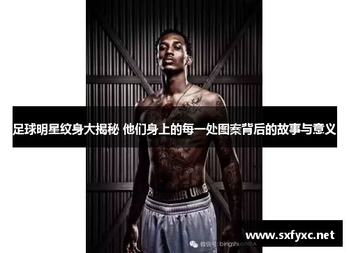 足球明星纹身大揭秘 他们身上的每一处图案背后的故事与意义