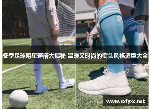 冬季足球明星穿搭大揭秘 温暖又时尚的街头风格造型大全