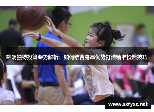 姚明独特投篮姿势解析：如何结合身高优势打造精准投篮技巧