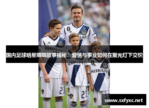国内足球明星婚姻故事揭秘：爱情与事业如何在聚光灯下交织