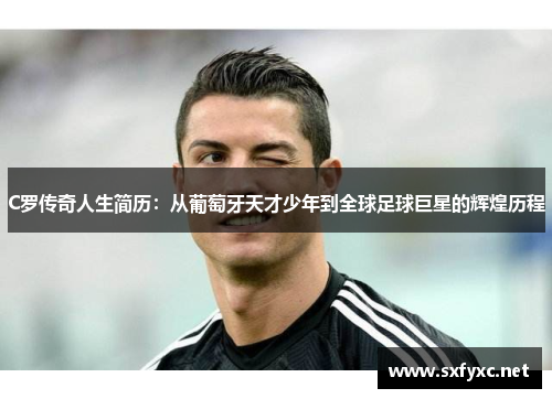 C罗传奇人生简历：从葡萄牙天才少年到全球足球巨星的辉煌历程