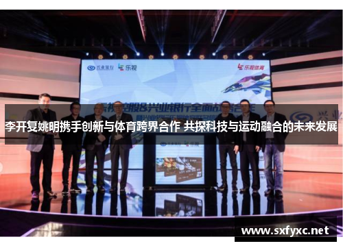 李开复姚明携手创新与体育跨界合作 共探科技与运动融合的未来发展