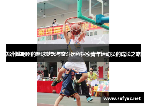 郑州姚明臣的篮球梦想与奋斗历程探索青年运动员的成长之路
