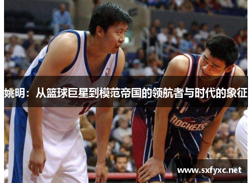 姚明：从篮球巨星到模范帝国的领航者与时代的象征