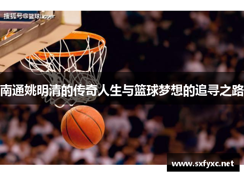 南通姚明清的传奇人生与篮球梦想的追寻之路