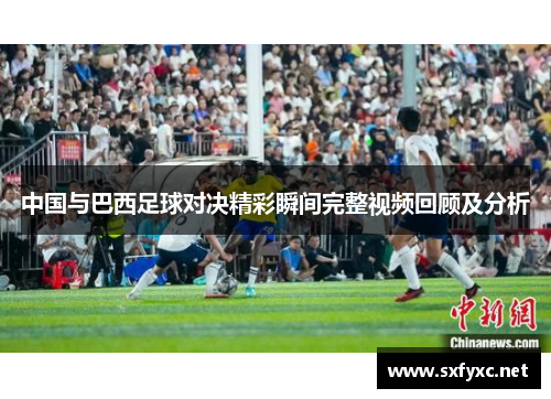 中国与巴西足球对决精彩瞬间完整视频回顾及分析