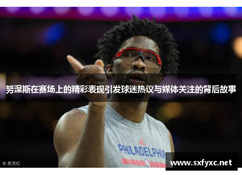 努涅斯在赛场上的精彩表现引发球迷热议与媒体关注的背后故事