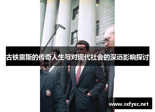 古铁雷斯的传奇人生与对现代社会的深远影响探讨