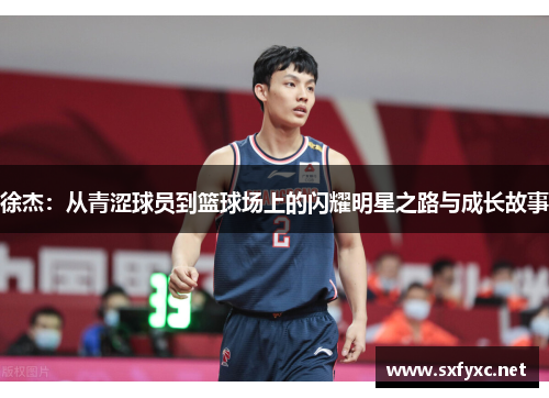 徐杰：从青涩球员到篮球场上的闪耀明星之路与成长故事