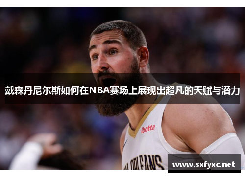 戴森丹尼尔斯如何在NBA赛场上展现出超凡的天赋与潜力