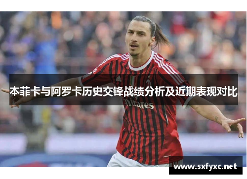 本菲卡与阿罗卡历史交锋战绩分析及近期表现对比