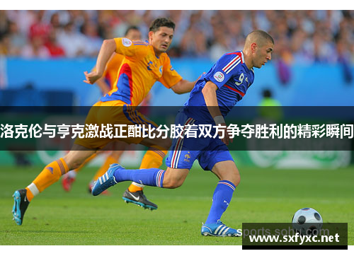 洛克伦与亨克激战正酣比分胶着双方争夺胜利的精彩瞬间