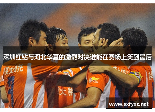 深圳红钻与河北华夏的激烈对决谁能在赛场上笑到最后