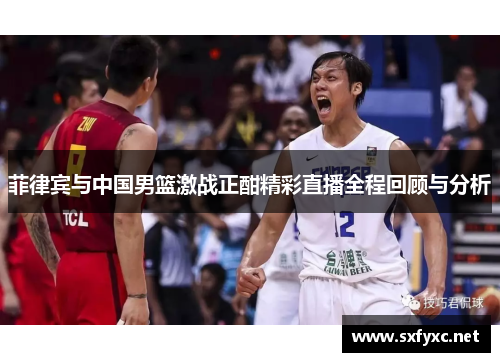 菲律宾与中国男篮激战正酣精彩直播全程回顾与分析