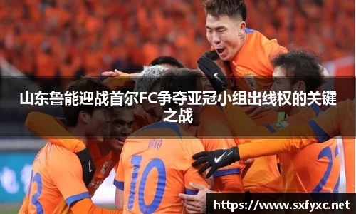 熊猫体育山东鲁能迎战首尔FC争夺亚冠小组出线权的关键之战